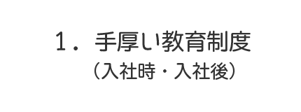 1．手厚い教育制度（入社時・入社後）