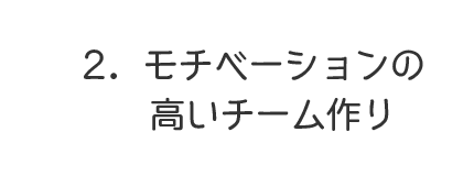 2．モチベーションの高いチーム作り